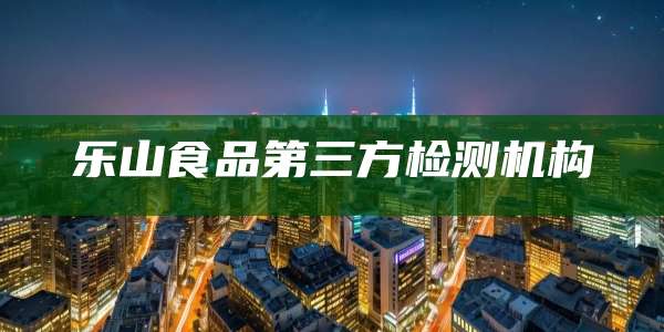 乐山食品第三方检测机构