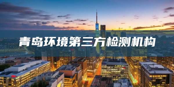 青岛环境第三方检测机构