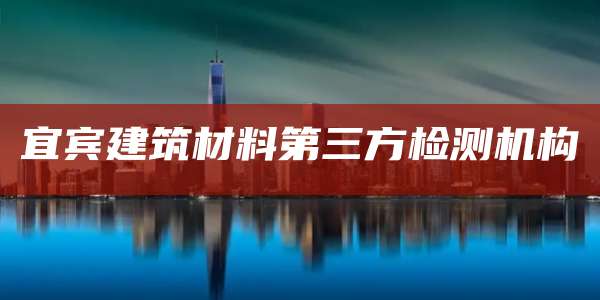 宜宾建筑材料第三方检测机构