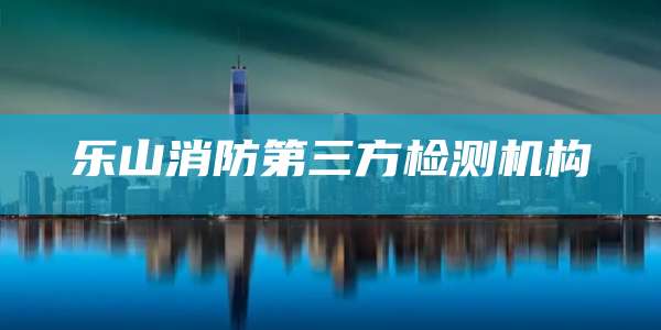 乐山消防第三方检测机构