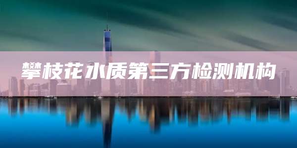 攀枝花水质第三方检测机构