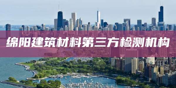 绵阳建筑材料第三方检测机构