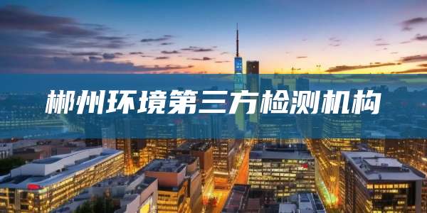 郴州环境第三方检测机构