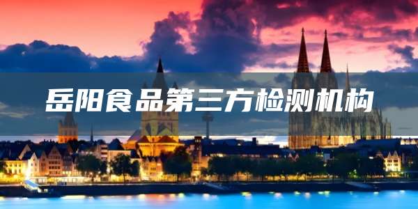 岳阳食品第三方检测机构