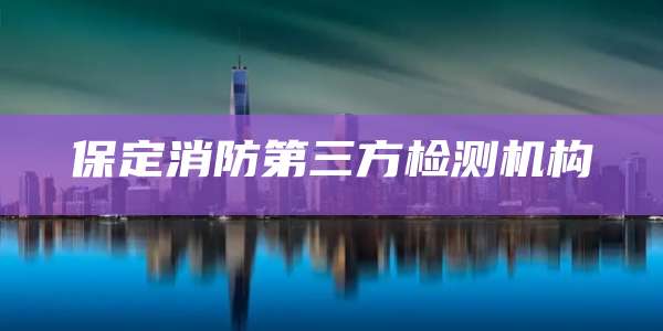 保定消防第三方检测机构