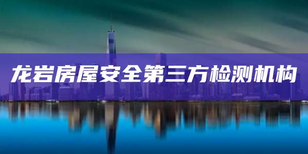 龙岩房屋安全第三方检测机构