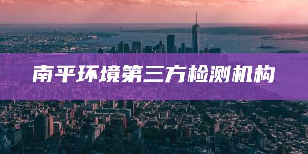 南平环境第三方检测机构