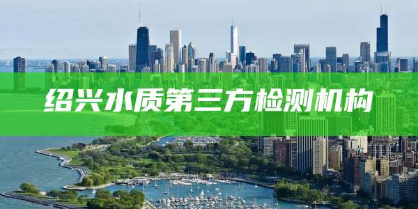 绍兴水质第三方检测机构