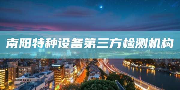 南阳特种设备第三方检测机构