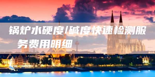 锅炉水硬度/碱度快速检测服务费用明细