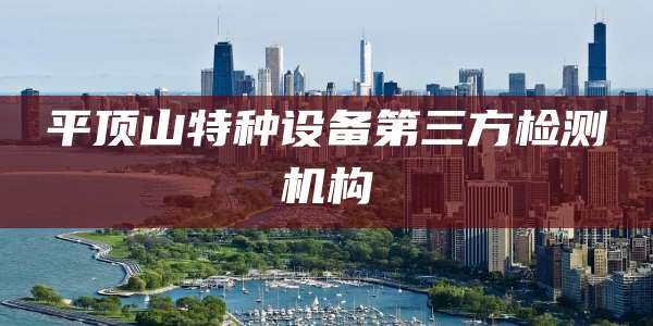 平顶山特种设备第三方检测机构