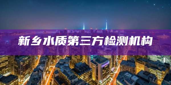 新乡水质第三方检测机构