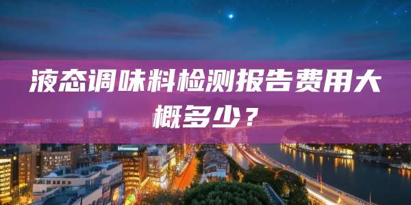 液态调味料检测报告费用大概多少?