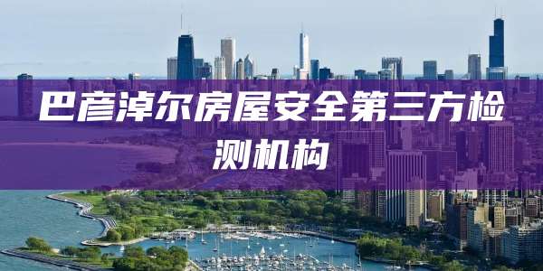 巴彦淖尔房屋安全第三方检测机构