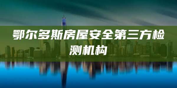鄂尔多斯房屋安全第三方检测机构