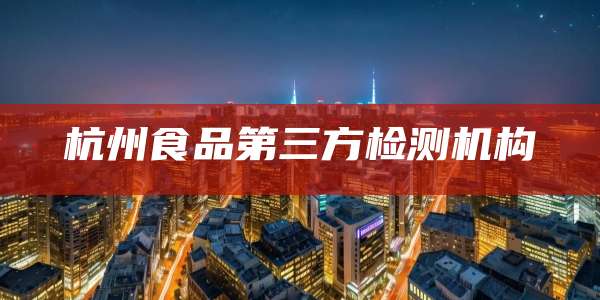 杭州食品第三方检测机构