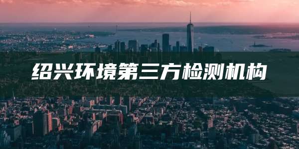 绍兴环境第三方检测机构
