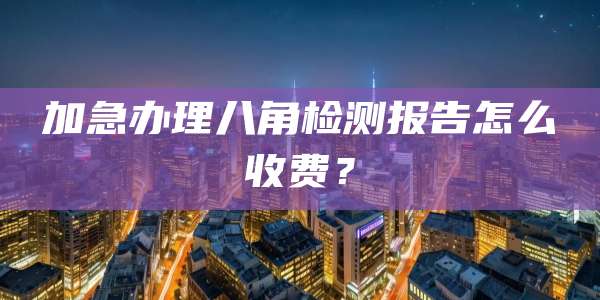 加急办理八角检测报告怎么收费？