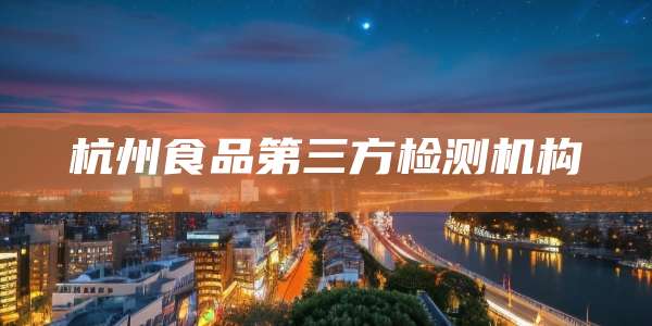 杭州食品第三方检测机构