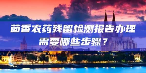 茴香农药残留检测报告办理需要哪些步骤？