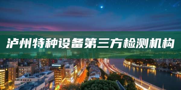 泸州特种设备第三方检测机构