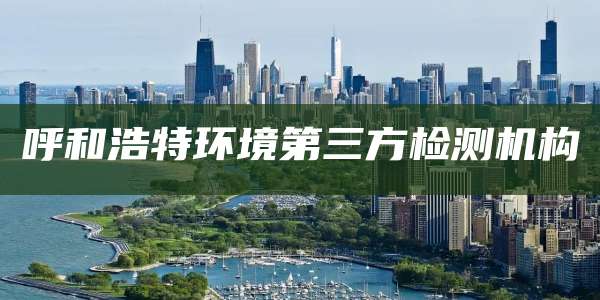 呼和浩特环境第三方检测机构