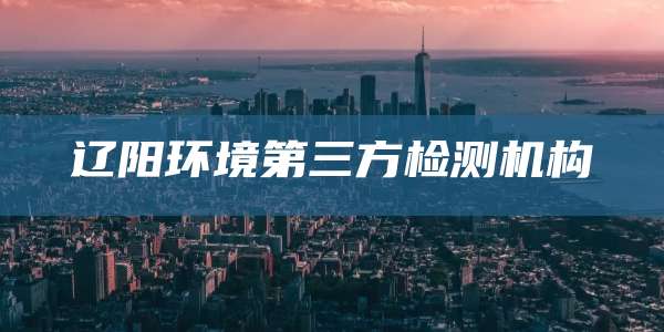 辽阳环境第三方检测机构