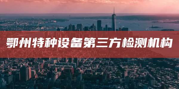 鄂州特种设备第三方检测机构