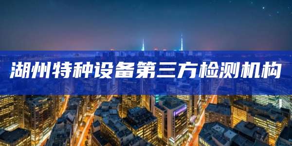 湖州特种设备第三方检测机构