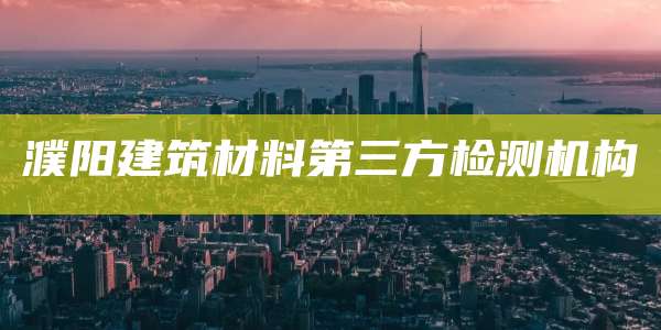 濮阳建筑材料第三方检测机构