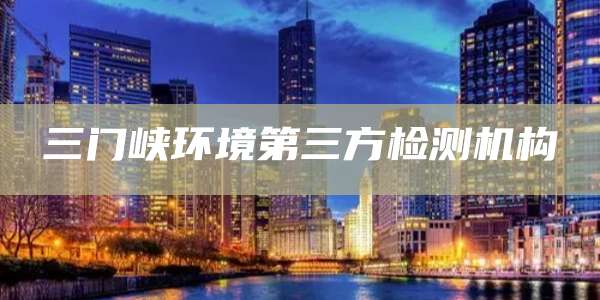 三门峡环境第三方检测机构