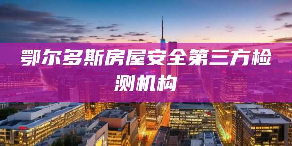 鄂尔多斯房屋安全第三方检测机构