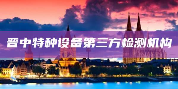 晋中特种设备第三方检测机构