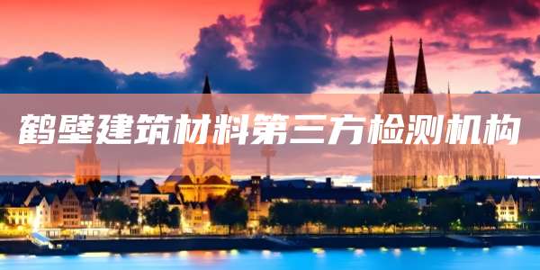 鹤壁建筑材料第三方检测机构
