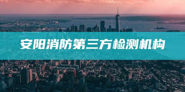 安阳消防第三方检测机构