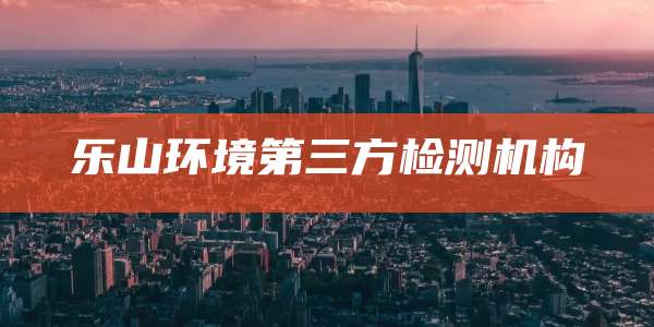 乐山环境第三方检测机构