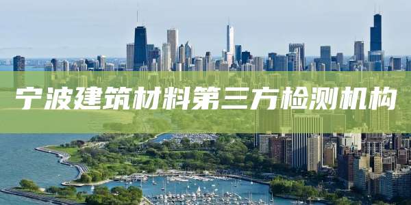 宁波建筑材料第三方检测机构