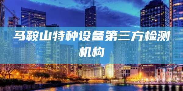 马鞍山特种设备第三方检测机构