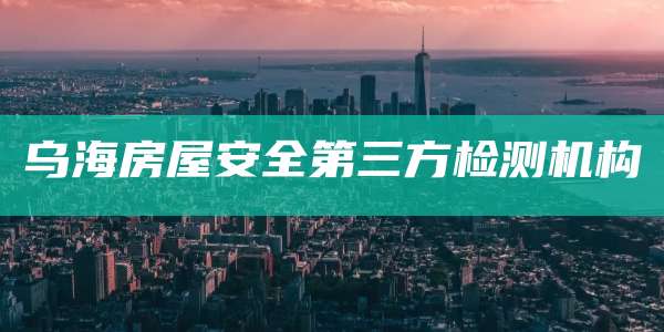 乌海房屋安全第三方检测机构