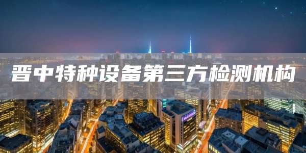 晋中特种设备第三方检测机构