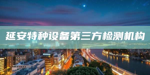 延安特种设备第三方检测机构
