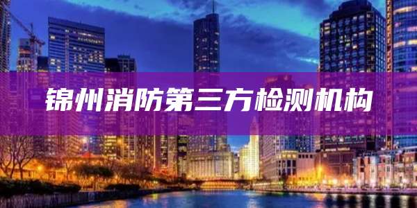 锦州消防第三方检测机构