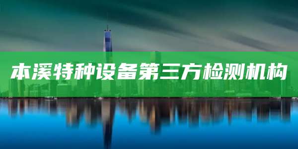 本溪特种设备第三方检测机构
