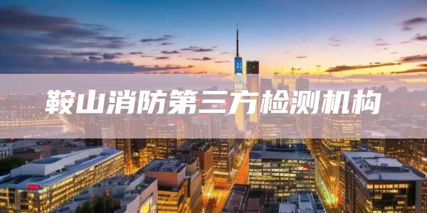 鞍山消防第三方检测机构