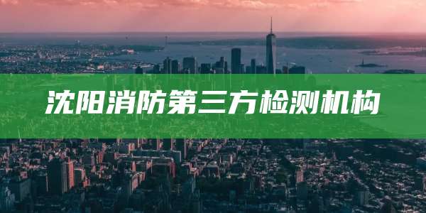 沈阳消防第三方检测机构