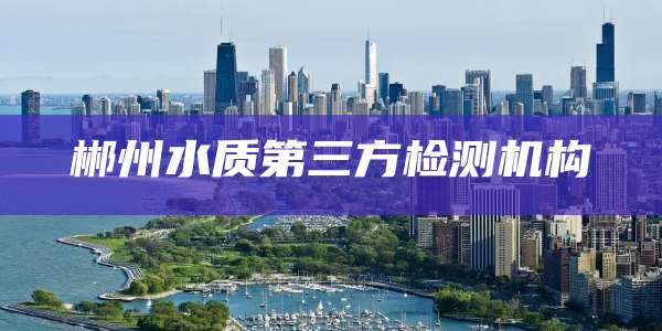 郴州水质第三方检测机构