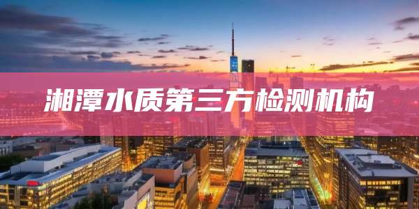 湘潭水质第三方检测机构