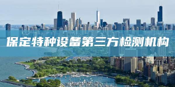 保定特种设备第三方检测机构