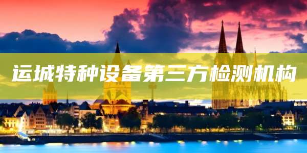运城特种设备第三方检测机构