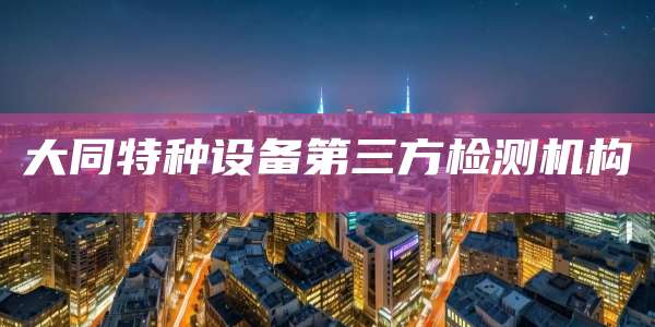 大同特种设备第三方检测机构